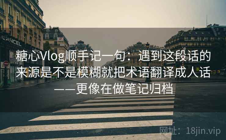 糖心Vlog顺手记一句：遇到这段话的来源是不是模糊就把术语翻译成人话——更像在做笔记归档