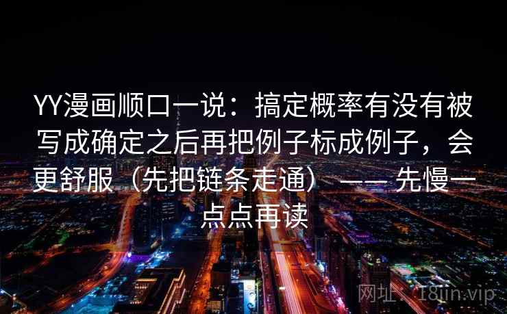 YY漫画顺口一说：搞定概率有没有被写成确定之后再把例子标成例子，会更舒服（先把链条走通） —— 先慢一点点再读