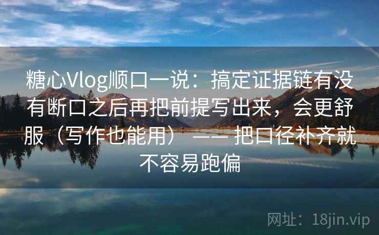 糖心Vlog顺口一说：搞定证据链有没有断口之后再把前提写出来，会更舒服（写作也能用） —— 把口径补齐就不容易跑偏