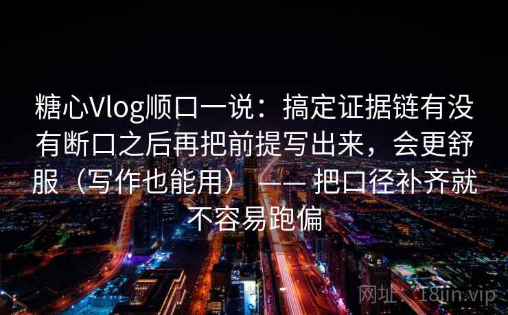 糖心Vlog顺口一说：搞定证据链有没有断口之后再把前提写出来，会更舒服（写作也能用） —— 把口径补齐就不容易跑偏