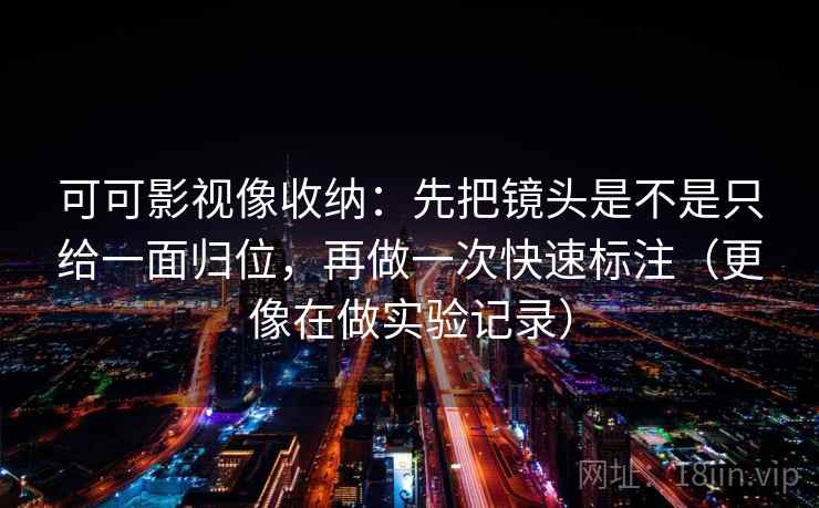 可可影视像收纳：先把镜头是不是只给一面归位，再做一次快速标注（更像在做实验记录）
